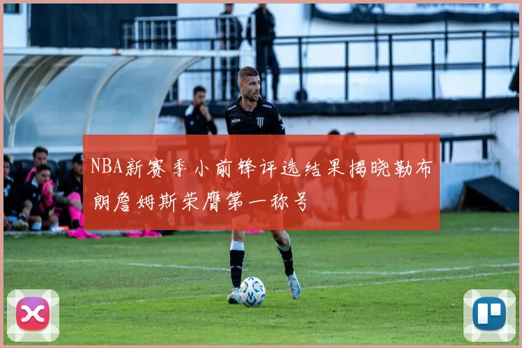 NBA新赛季小前锋评选结果揭晓勒布朗詹姆斯荣膺第一称号