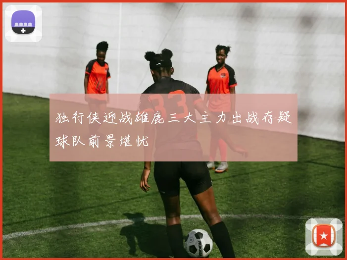 独行侠迎战雄鹿三大主力出战存疑球队前景堪忧