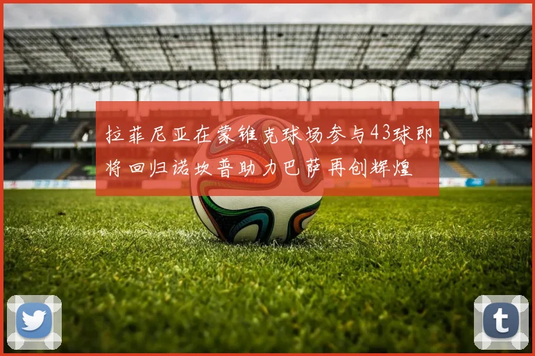 拉菲尼亚在蒙锥克球场参与43球即将回归诺坎普助力巴萨再创辉煌