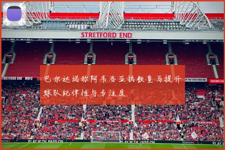 巴尔达诺称阿韦洛亚执教皇马提升球队纪律性与专注度
