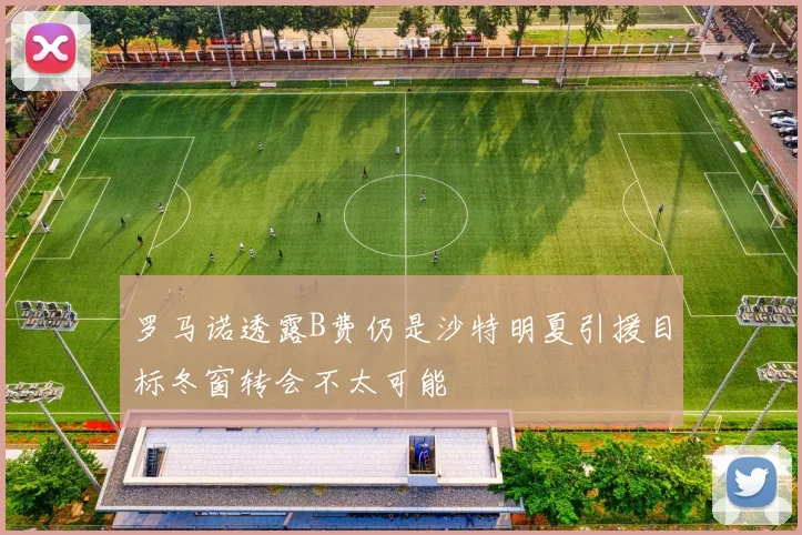 罗马诺透露B费仍是沙特明夏引援目标冬窗转会不太可能