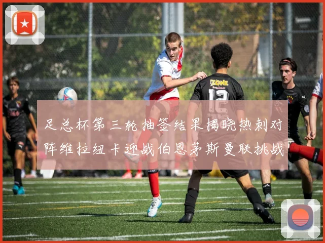 足总杯第三轮抽签结果揭晓热刺对阵维拉纽卡迎战伯恩茅斯曼联挑战布莱顿